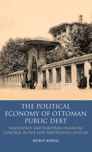 The Political Economy of Ottoman Public Debt: Insolvency and European Financial Control in the Late Nineteenth Century