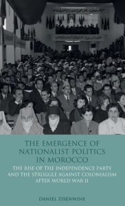 Title: The Emergence of Nationalist Politics in Morocco: The Rise of the Independence Party and the Struggle Against Colonialism After World War II, Author: Daniel Zisenwine