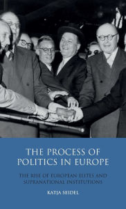 Title: The Process of Politics in Europe: The Rise of European Elites and Supranational Institutions, Author: Katja Seidel