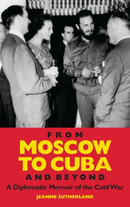 Title: From Moscow to Cuba and Beyond: A Diplomatic Memoir of the Cold War, Author: Jeanne Sutherland