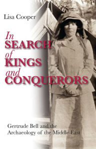Title: In Search of Kings and Conquerors: Gertrude Bell and the Archaeology of the Middle East, Author: Lisa Cooper