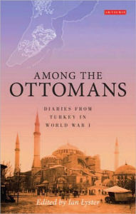 Title: Among the Ottomans: Diaries from Turkey in World War I, Author: Ian Lyster