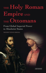 Title: The Holy Roman Empire and the Ottomans: From Global Imperial Power to Absolutist States, Author: Mehmet Sinan Birdal