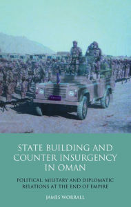 Title: Statebuilding and Counterinsurgency in Oman: Political, Military and Diplomatic Relations at the End of Empire, Author: James Worrall