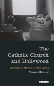 Title: The Catholic Church and Hollywood: Censorship and Morality in 1930s Cinema, Author: Alexander McGregor