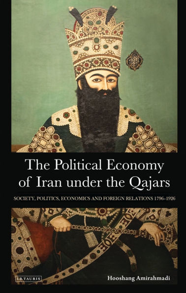 the Political Economy of Iran Under Qajars: Society, Politics, Economics and Foreign Relations 1796-1926