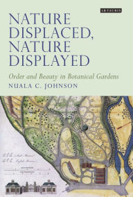 Title: Nature Displaced, Nature Displayed: Order and Beauty in Botanical Gardens, Author: Nuala C. Johnson