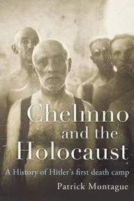 Title: Chelmno and the Holocaust: A History of Hitler's First Death Camp, Author: Patrick Montague