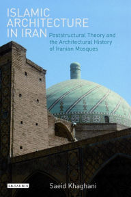 Title: Islamic Architecture in Iran: Poststructural Theory and the Architectural History of Iranian Mosques, Author: Saeid Khaghani