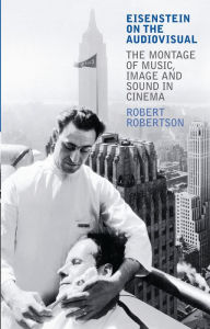 Title: Eisenstein on the Audiovisual: The Montage of Music, Image and Sound in Cinema, Author: Robert Robertson