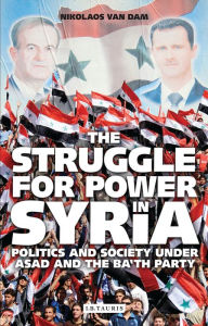 Title: The Struggle for Power in Syria: Politics and Society Under Asad and the Ba'th Party, Author: Nikolaos Van Dam
