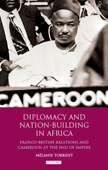 Diplomacy and Nation-Building Africa: Franco-British relations Cameroon at the End of Empire