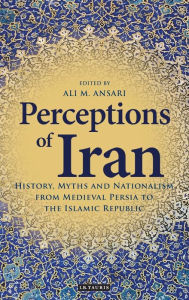 Title: Perceptions of Iran: History, Myths and Nationalism from Medieval Persia to the Islamic Republic, Author: Ali M. Ansari