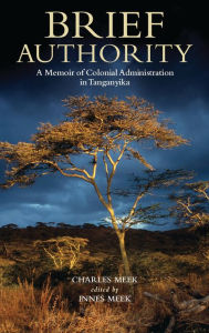 Title: Brief Authority: A Memoir of Colonial Administration in Tanganyika, Author: Charles Meek