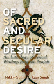 Title: Of Sacred and Secular Desire: An Anthology of Lyrical Writings from the Punjab, Author: Nikky-Guninder Kaur Singh