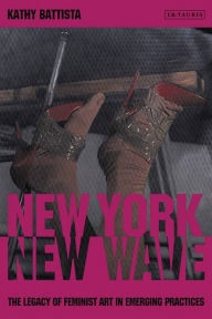 Title: New York, New Wave: The Legacy of Feminist Artists in Emerging Practices, Author: Kathy Battista