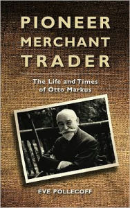 Title: Pioneer Merchant Trader: The Life and Times of Otto Markus, Author: Eve A. Pollecoff