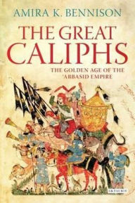 Title: Great Caliphs: The Golden Age of the 'Abbasid Empire, Author: Amira K. Bennison