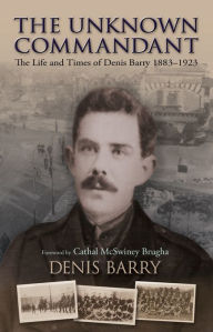 Title: The Unknown Commandant: The Life and Times of Denis Barry 1883-1923, Author: Denis Barry