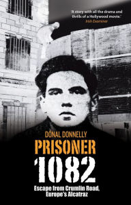 Title: Prisoner 1082: Escape from Crumlin Road Prison, Europe's Alcatraz, Author: Donal Donnelly