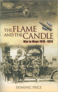 Title: The Flame and the Candle: War in Mayo 1919-1924, Author: Dominic Price