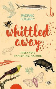 Title: Whittled Away: Ireland's Vanishing Nature, Author: Padraic Fogarty