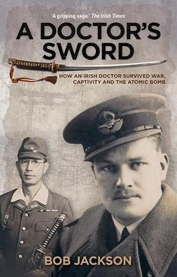 A Doctor's Sword: How an Irish Doctor Survived War, Capitivity and the Atomic Bomb