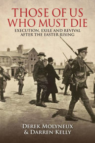 Title: Those of Us Who Must Die: Execution, Exile and Revival After the Easter Rising, Author: Derek Molyneux