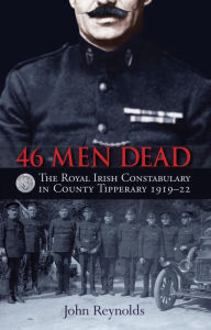 Title: 46 Men Dead: The Royal Irish Constabulary in County Tipperary 1919-22, Author: John Reynolds