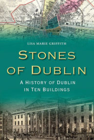 Title: Stones of Dublin: A History of Dublin in Ten Buildings, Author: Lisa Marie Griffith