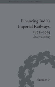 Title: Financing India's Imperial Railways, 1875-1914 / Edition 1, Author: Stuart Sweeney