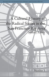 Title: A Cultural History of the Radical Sixties in the San Francisco Bay Area, Author: Anthony Ashbolt