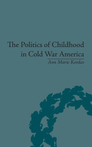 Title: The Politics of Childhood in Cold War America, Author: Ann Maire Kordas