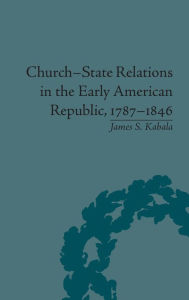 Title: Church-State Relations in the Early American Republic, 1787-1846, Author: James S Kabala