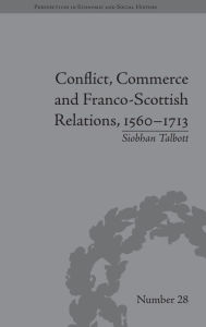 Title: Conflict, Commerce and Franco-Scottish Relations, 1560-1713, Author: Siobhan Talbott