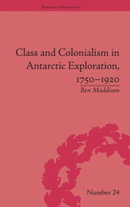 Title: Class and Colonialism in Antarctic Exploration, 1750-1920 / Edition 1, Author: Ben Maddison