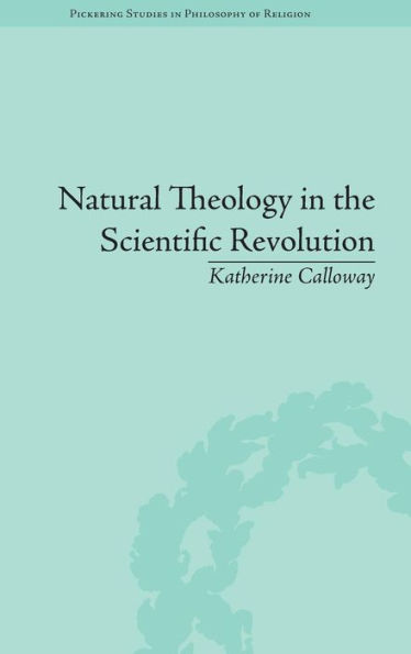 Natural Theology in the Scientific Revolution: God's Scientists / Edition 1