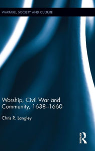 Title: Worship, Civil War and Community, 1638-1660 / Edition 1, Author: Chris R. Langley