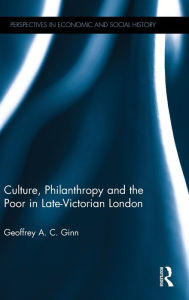 Title: Culture, Philanthropy and the Poor in Late-Victorian London / Edition 1, Author: Geoffrey A. C. Ginn