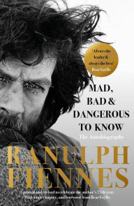 Title: Mad, Bad and Dangerous to Know: Updated and revised to celebrate the author's 75th year, Author: Ranulph Fiennes