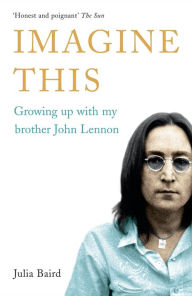 Title: Imagine This: Growing up with My Brother John Lennon, Author: Julia Baird