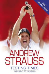 Title: Andrew Strauss: Testing Times - In Pursuit of the Ashes: A Story of Endurance, Author: Andrew Strauss