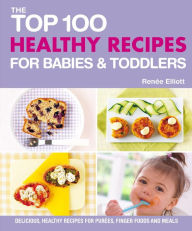 Title: The Top 100 Healthy Recipes for Babies & Toddlers: Delicious, Healthy Recipes for Purées, Finger Foods and Meals, Author: Renee Elliott