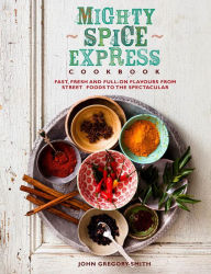 Title: Mighty Spice Express Cookbook: Fast, Fresh and Full-on Flavours from Street Foods to the Spectacular, Author: John Gregory Smith