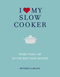 Title: I Love My Slow Cooker: More Than 100 of the Best Ever Recipes, Author: Beverley Le Blanc