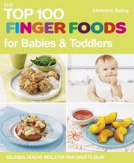 Title: The Top 100 Finger Foods for Babies & Toddlers: Delicious, Healthy Meals for Your Child to Enjoy, Author: Christine Bailey