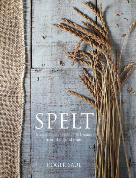 Spelt: Meals, Cakes, Cookies & Breads From the Good Grain