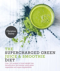 Title: Supercharged Green Juice & Smoothie Diet: Over 100 Recipes to Boost Weight Loss, Detox and Energy Using Green Vegetables and Super-Supplements, Author: Christine Bailey