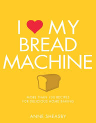 Title: I Love My Bread Machine: More Than 100 Recipes For Delicious Home Baking, Author: Anne Sheasby