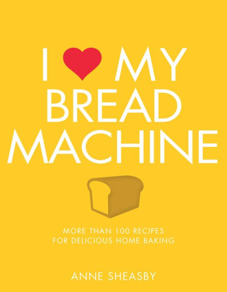 I Love My Bread Machine: More Than 100 Recipes For Delicious Home Baking